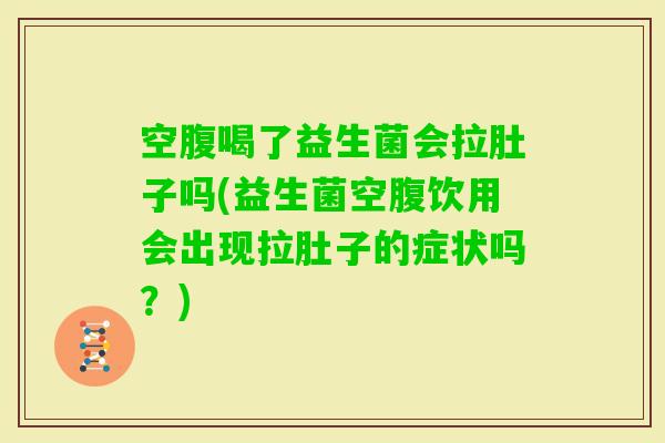 空腹喝了益生菌会拉肚子吗(益生菌空腹饮用会出现拉肚子的症状吗？)