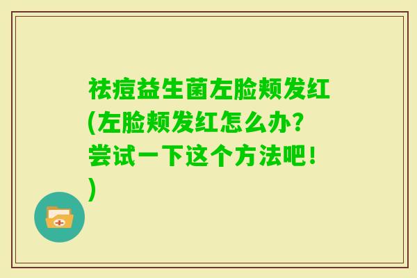 祛痘益生菌左脸颊发红(左脸颊发红怎么办？尝试一下这个方法吧！)