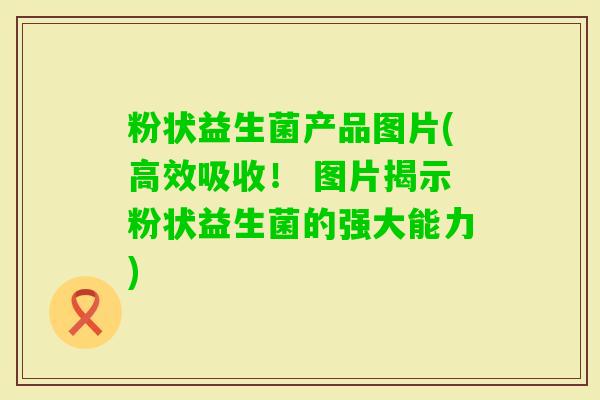 粉状益生菌产品图片(高效吸收！ 图片揭示粉状益生菌的强大能力)