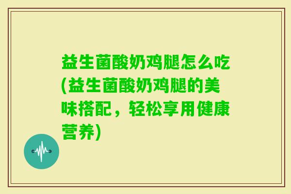 益生菌酸奶鸡腿怎么吃(益生菌酸奶鸡腿的美味搭配，轻松享用健康营养)