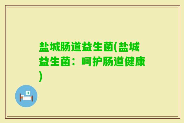 盐城肠道益生菌(盐城益生菌：呵护肠道健康)