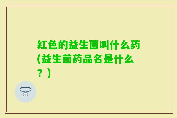 红色的益生菌叫什么药(益生菌药品名是什么？)