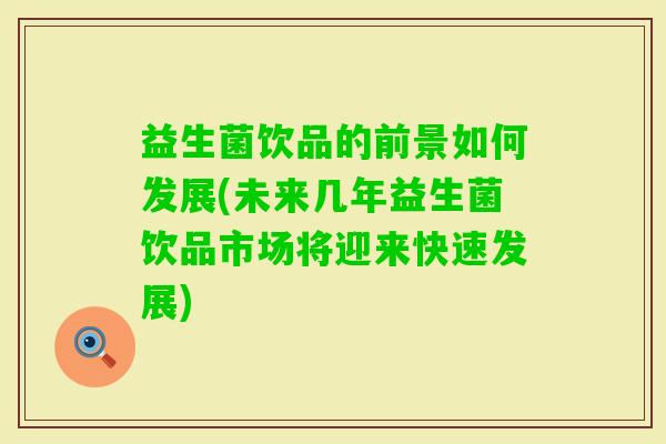 益生菌饮品的前景如何发展(未来几年益生菌饮品市场将迎来快速发展)