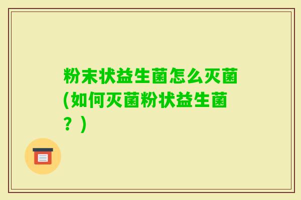粉末状益生菌怎么灭菌(如何灭菌粉状益生菌？)