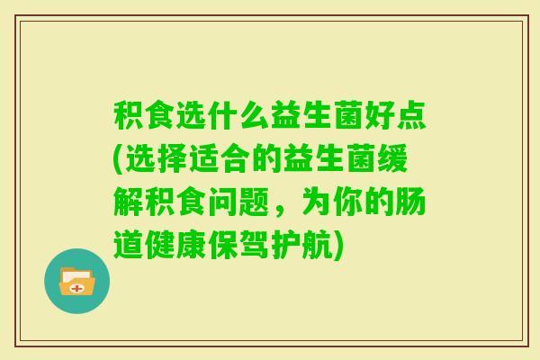 积食选什么益生菌好点(选择适合的益生菌缓解积食问题，为你的肠道健康保驾护航)