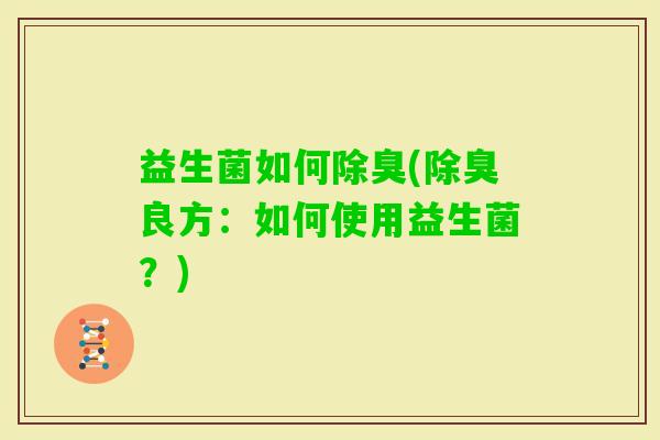 益生菌如何除臭(除臭良方：如何使用益生菌？)