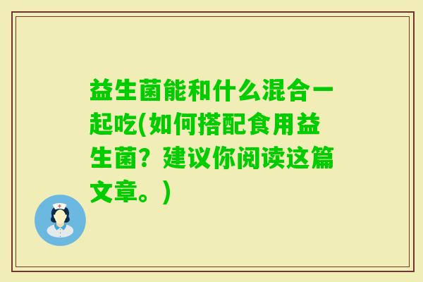 益生菌能和什么混合一起吃(如何搭配食用益生菌？建议你阅读这篇文章。)