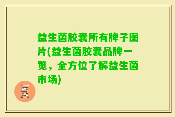 益生菌胶囊所有牌子图片(益生菌胶囊品牌一览，全方位了解益生菌市场)