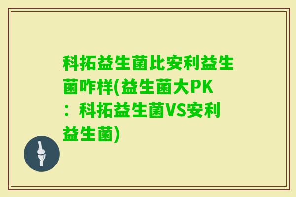 科拓益生菌比安利益生菌咋样(益生菌大PK：科拓益生菌VS安利益生菌)