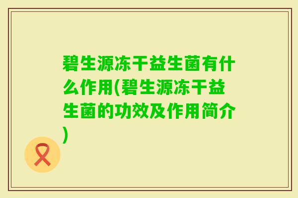 碧生源冻干益生菌有什么作用(碧生源冻干益生菌的功效及作用简介)