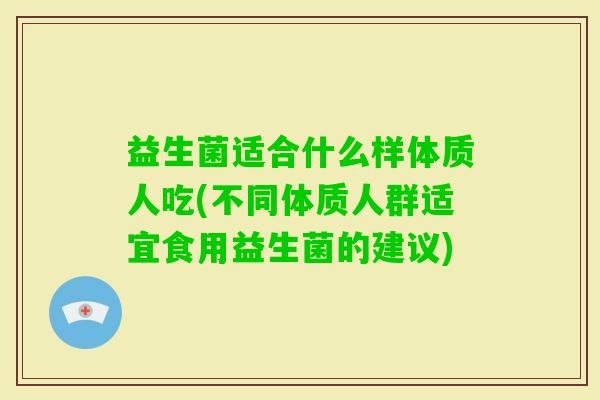 益生菌适合什么样体质人吃(不同体质人群适宜食用益生菌的建议)