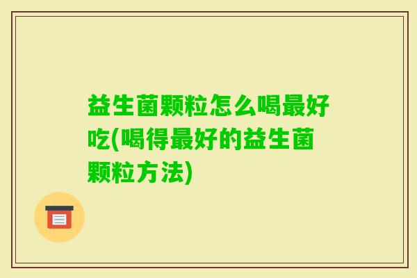 益生菌颗粒怎么喝好吃(喝得好的益生菌颗粒方法)