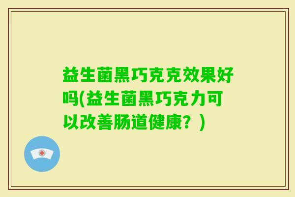 益生菌黑巧克克效果好吗(益生菌黑巧克力可以改善肠道健康？)