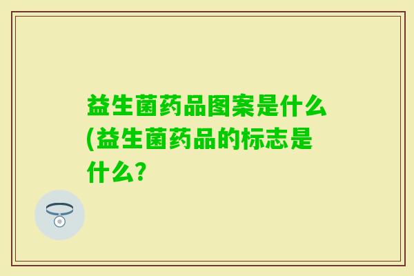 益生菌药品图案是什么(益生菌药品的标志是什么？