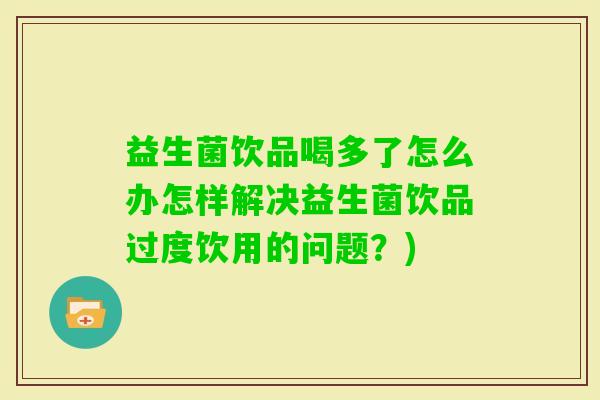 益生菌饮品喝多了怎么办怎样解决益生菌饮品过度饮用的问题？)