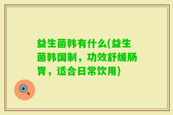 益生菌韩有什么(益生菌韩国制，功效舒缓肠胃，适合日常饮用)