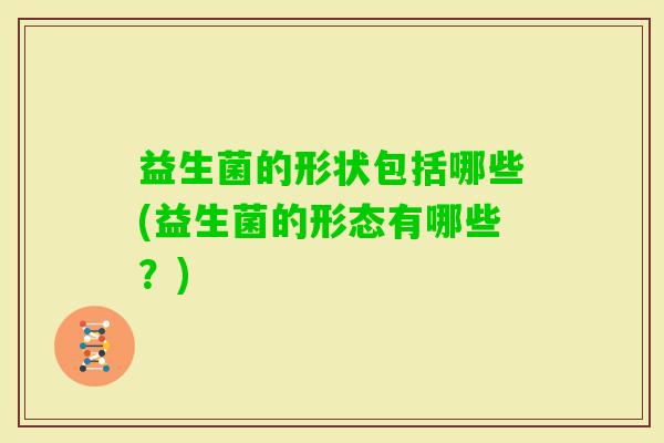 益生菌的形状包括哪些(益生菌的形态有哪些？)