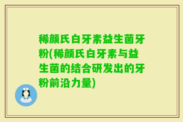 稀颜氏白牙素益生菌牙粉(稀颜氏白牙素与益生菌的结合研发出的牙粉前沿力量)