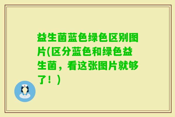 益生菌蓝色绿色区别图片(区分蓝色和绿色益生菌，看这张图片就够了！)