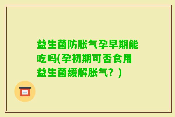 益生菌防孕早期能吃吗(孕初期可否食用益生菌缓解？)