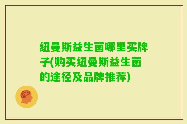 纽曼斯益生菌哪里买牌子(购买纽曼斯益生菌的途径及品牌推荐)