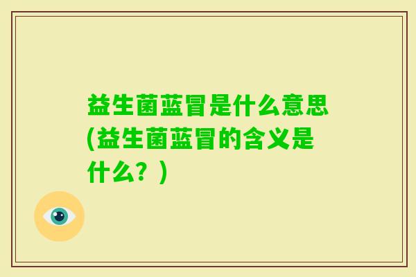 益生菌蓝冒是什么意思(益生菌蓝冒的含义是什么？)