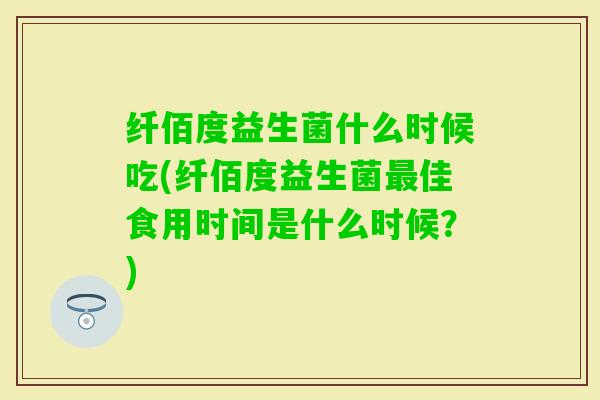 纤佰度益生菌什么时候吃(纤佰度益生菌佳食用时间是什么时候？)