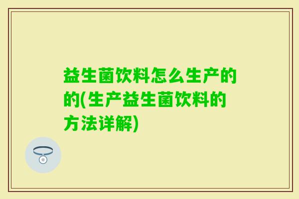 益生菌饮料怎么生产的的(生产益生菌饮料的方法详解)