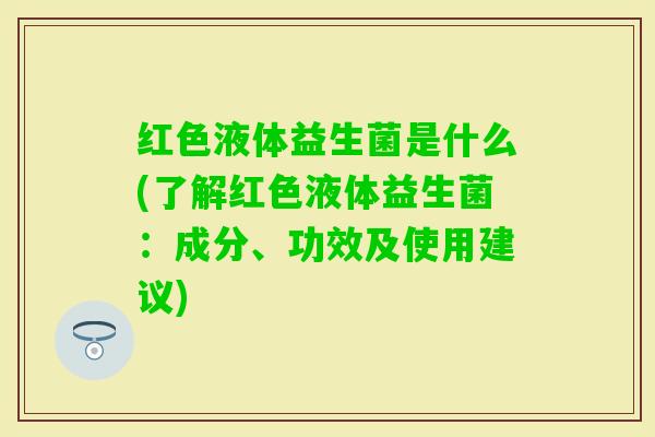红色液体益生菌是什么(了解红色液体益生菌：成分、功效及使用建议)