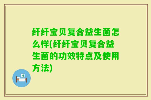 纤纤宝贝复合益生菌怎么样(纤纤宝贝复合益生菌的功效特点及使用方法)
