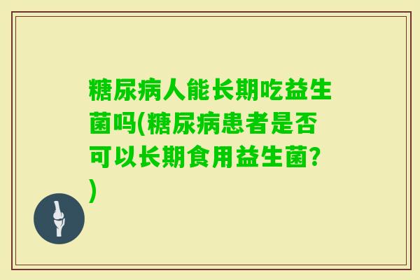 人能长期吃益生菌吗(患者是否可以长期食用益生菌？)