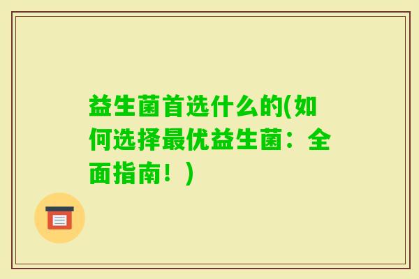 益生菌首选什么的(如何选择优益生菌：全面指南！)