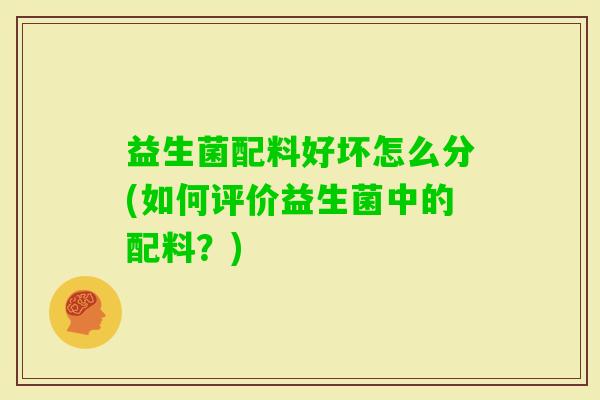 益生菌配料好坏怎么分(如何评价益生菌中的配料？)