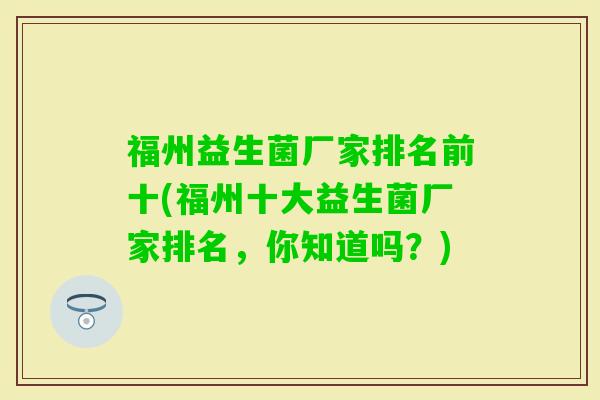 福州益生菌厂家排名前十(福州十大益生菌厂家排名，你知道吗？)