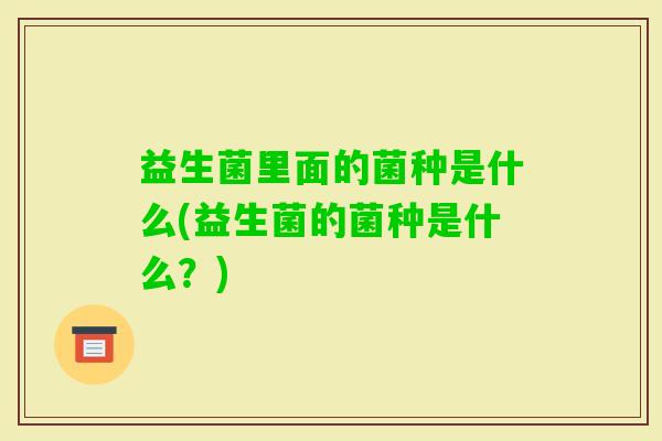 益生菌里面的菌种是什么(益生菌的菌种是什么？)
