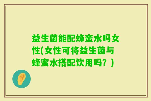 益生菌能配蜂蜜水吗女性(女性可将益生菌与蜂蜜水搭配饮用吗？)