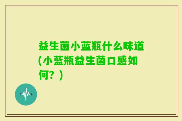 益生菌小蓝瓶什么味道(小蓝瓶益生菌口感如何？)