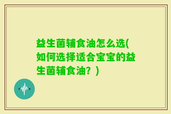 益生菌辅食油怎么选(如何选择适合宝宝的益生菌辅食油？)