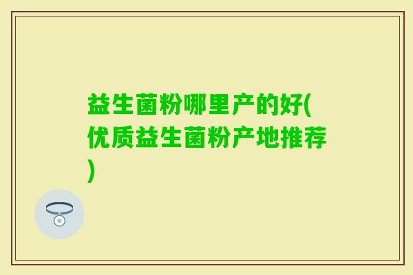 益生菌粉哪里产的好(优质益生菌粉产地推荐)
