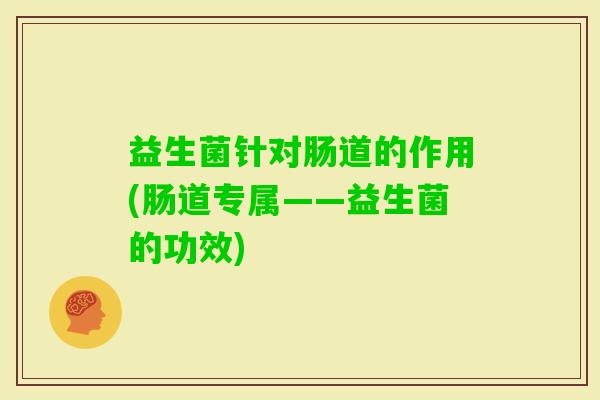 益生菌针对肠道的作用(肠道专属——益生菌的功效)