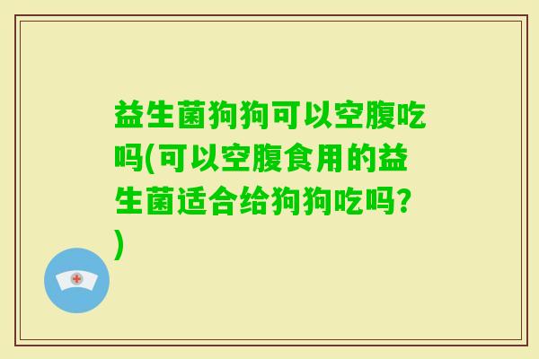 益生菌狗狗可以空腹吃吗(可以空腹食用的益生菌适合给狗狗吃吗？)