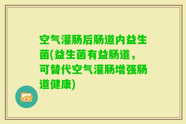 空气灌肠后肠道内益生菌(益生菌有益肠道，可替代空气灌肠增强肠道健康)