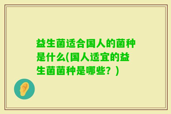 益生菌适合国人的菌种是什么(国人适宜的益生菌菌种是哪些？)
