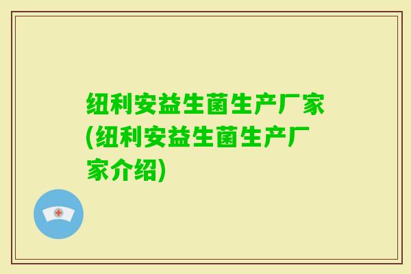 纽利安益生菌生产厂家(纽利安益生菌生产厂家介绍)