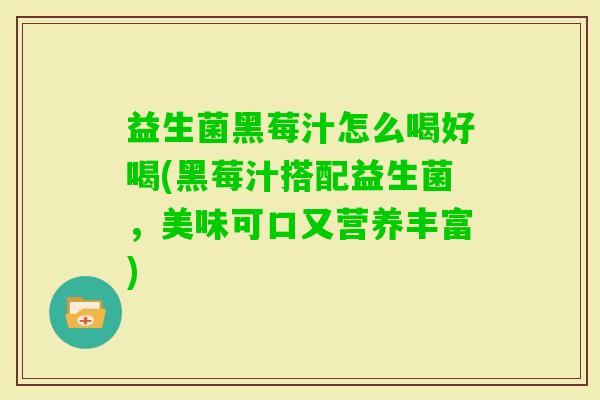 益生菌黑莓汁怎么喝好喝(黑莓汁搭配益生菌,美味可口又营养丰富) 益生菌黑莓汁怎么喝好喝(黑莓汁搭配益生菌,美味可口又营养丰富)