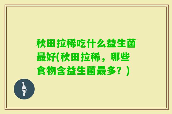 秋田拉稀吃什么益生菌好(秋田拉稀，哪些食物含益生菌多？)