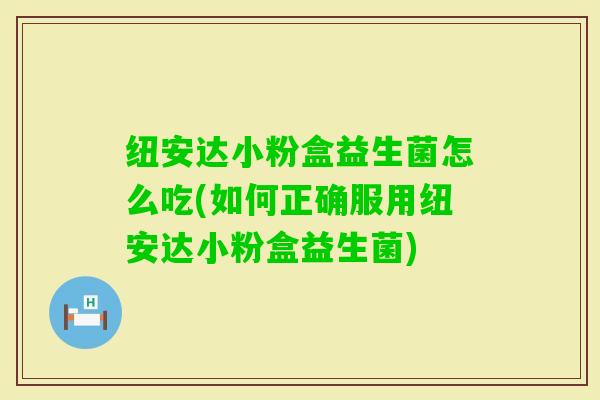 纽安达小粉盒益生菌怎么吃(如何正确服用纽安达小粉盒益生菌)