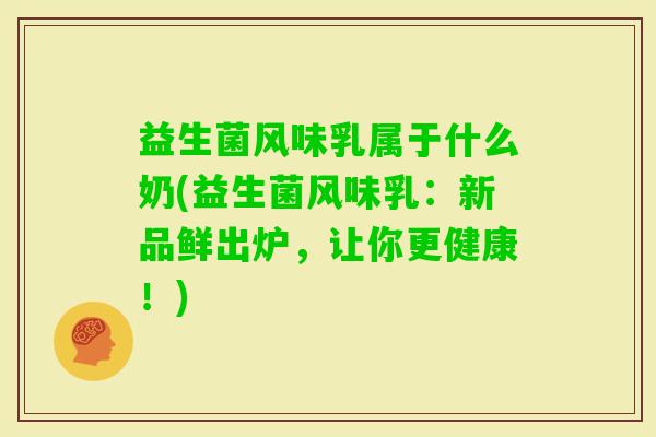 益生菌风味乳属于什么奶(益生菌风味乳：新品鲜出炉，让你更健康！)