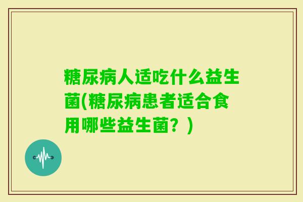 人适吃什么益生菌(患者适合食用哪些益生菌？)
