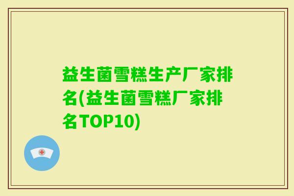 益生菌雪糕生产厂家排名(益生菌雪糕厂家排名TOP10) 益生菌雪糕生产厂家排名(益生菌雪糕厂家排名TOP10)